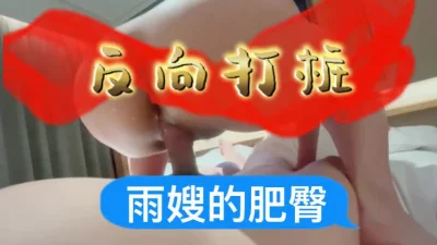 [原创]雨嫂的肥臀～反向打桩：一镜到底，女上位18分钟+