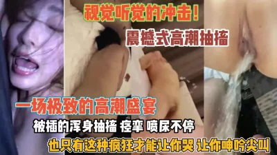 震撼高潮抽搐喷尿不停疯狂尖叫抽搐『狠货高科技看简阶』