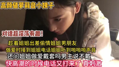 夹子音小姨子偷情姐夫快高潮时姐姐打电话（狠货高科技看简阶）